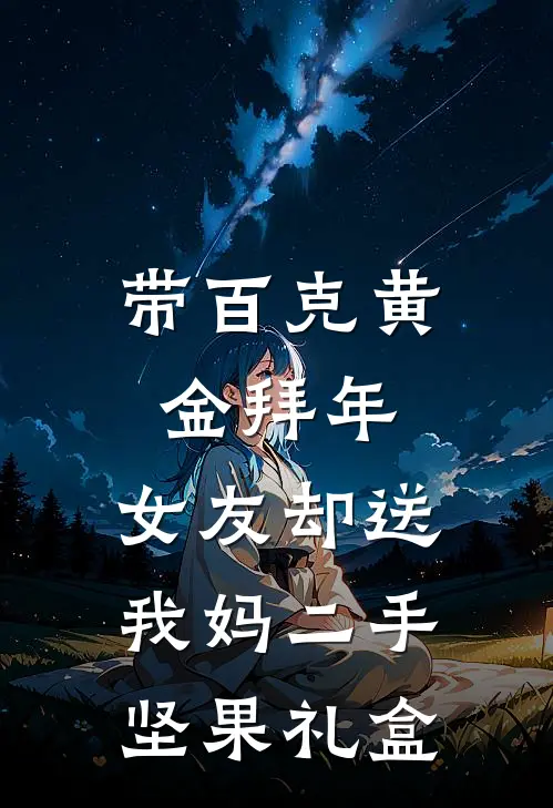 带百克黄金拜年，女友却送我妈二手坚果礼盒(李贵英汪晓晓)全文免费小说_小说免费完结带百克黄金拜年，女友却送我妈二手坚果礼盒(李贵英汪晓晓)