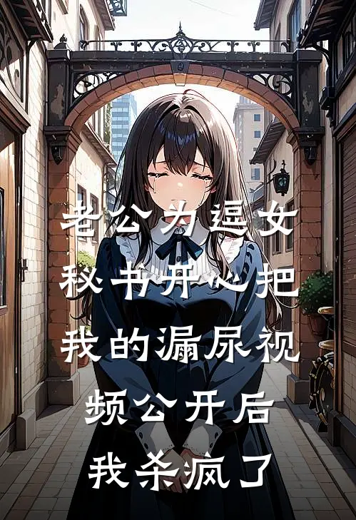 老公为逗女秘书开心把我的漏尿视频公开后，我杀疯了