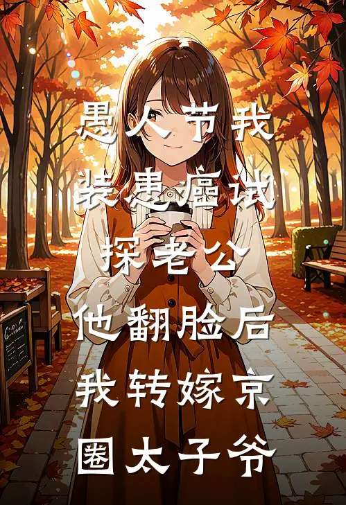 愚人节我装患癌试探老公，他翻脸后我转嫁京圈太子爷京圈周时越小说完整版免费阅读_热门小说排行榜愚人节我装患癌试探老公，他翻脸后我转嫁京圈太子爷(京圈周时越)