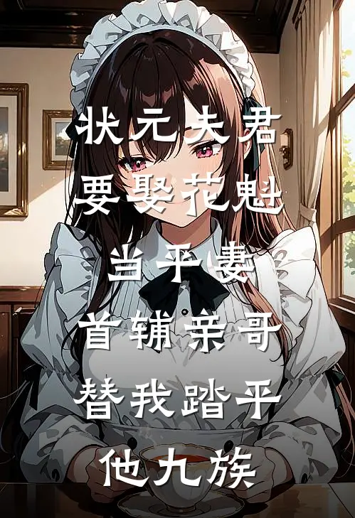 状元夫君要娶花魁当平妻，首辅亲哥替我踏平他九族花魁柳莺全集免费小说_免费小说完结状元夫君要娶花魁当平妻，首辅亲哥替我踏平他九族(花魁柳莺)