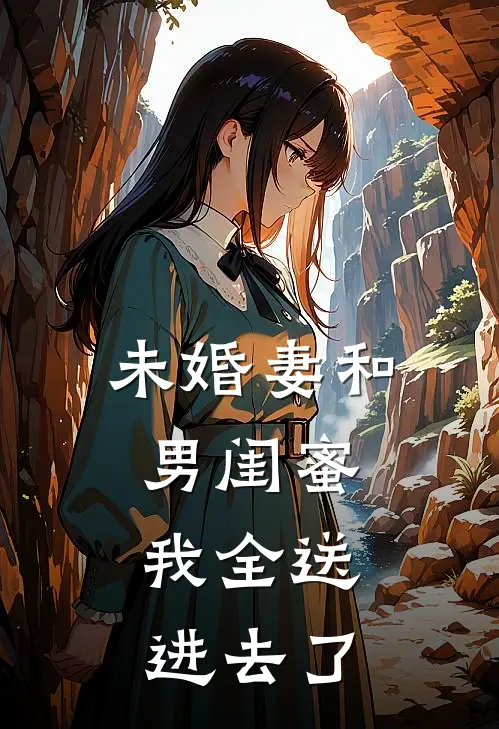 《未婚妻和男闺蜜，我全送进去了》阮慧娴张浩全集免费在线阅读_(阮慧娴张浩)全章节免费在线阅读