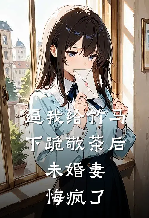 逼我给竹马下跪敬茶后，未婚妻悔疯了