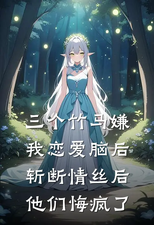 三个竹马嫌我恋爱脑后，斩断情丝后他们悔疯了